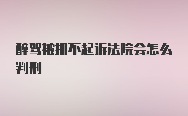 醉驾被抓不起诉法院会怎么判刑