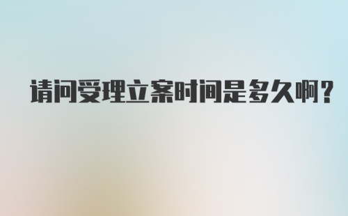 请问受理立案时间是多久啊?