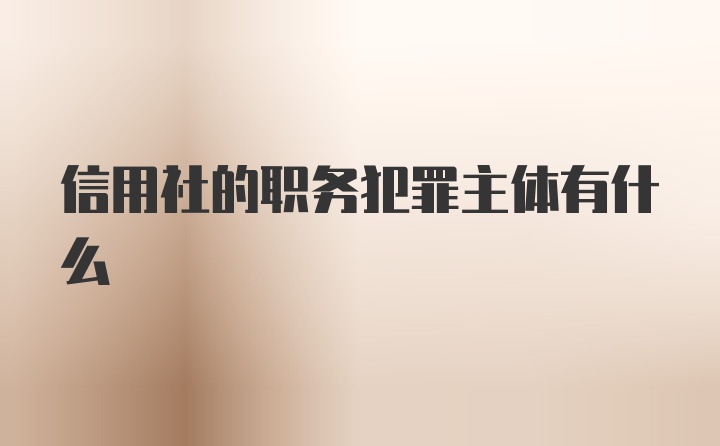 信用社的职务犯罪主体有什么