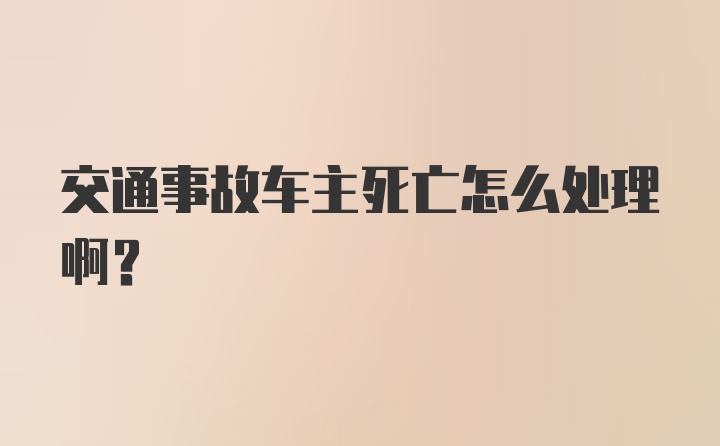 交通事故车主死亡怎么处理啊？