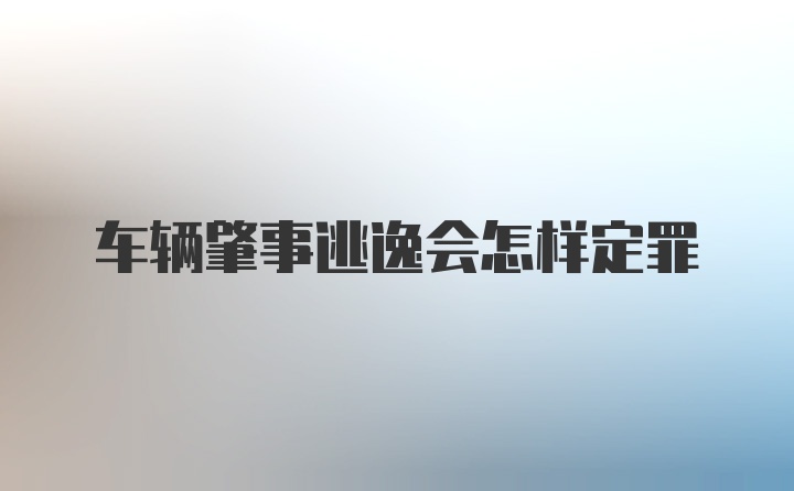 车辆肇事逃逸会怎样定罪