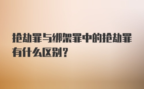 抢劫罪与绑架罪中的抢劫罪有什么区别？