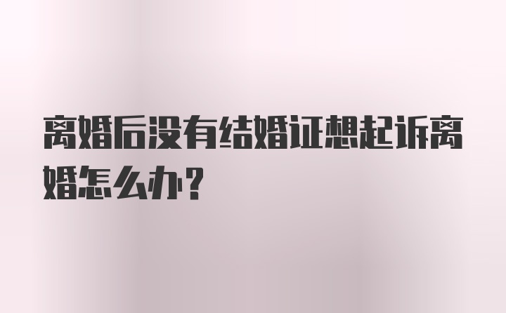 离婚后没有结婚证想起诉离婚怎么办？