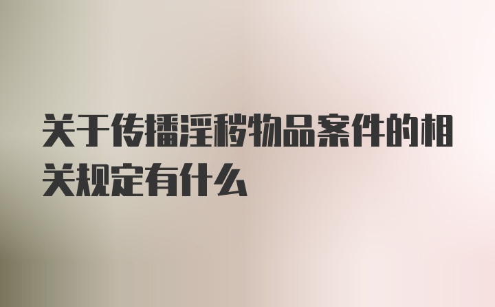 关于传播淫秽物品案件的相关规定有什么