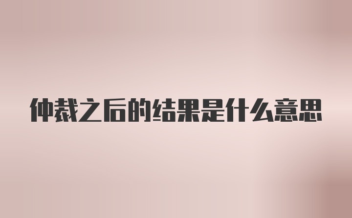 仲裁之后的结果是什么意思