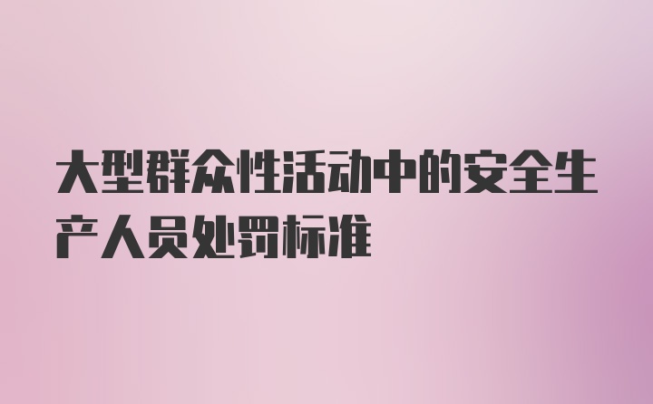 大型群众性活动中的安全生产人员处罚标准