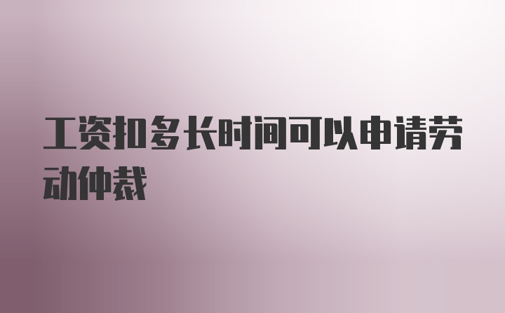 工资扣多长时间可以申请劳动仲裁