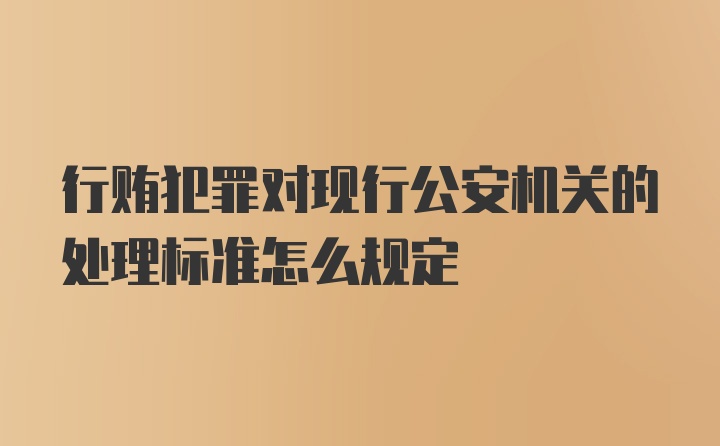 行贿犯罪对现行公安机关的处理标准怎么规定