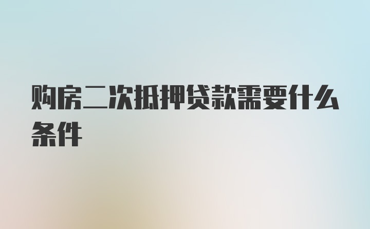 购房二次抵押贷款需要什么条件