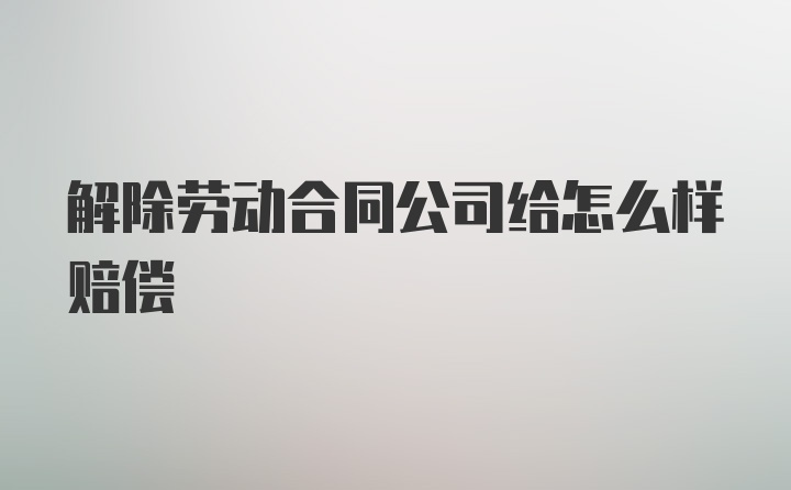 解除劳动合同公司给怎么样赔偿