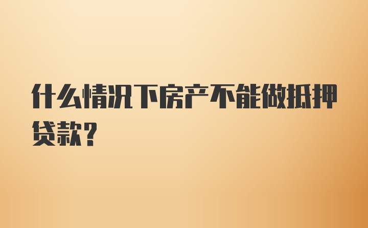 什么情况下房产不能做抵押贷款？