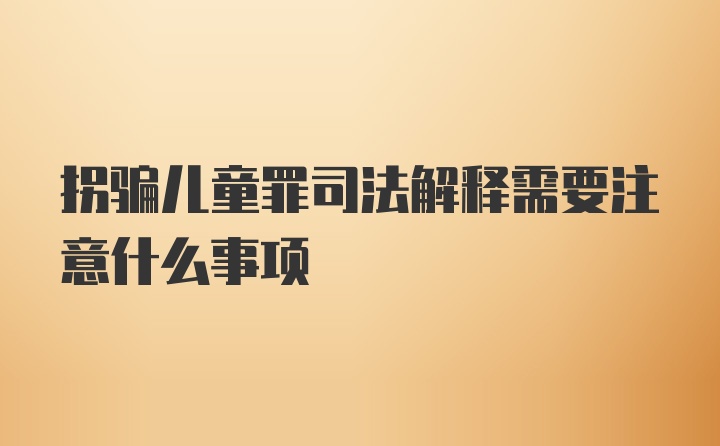 拐骗儿童罪司法解释需要注意什么事项