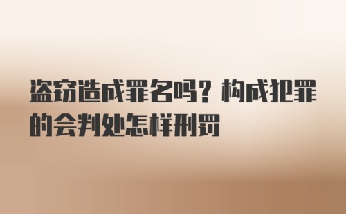 盗窃造成罪名吗？构成犯罪的会判处怎样刑罚