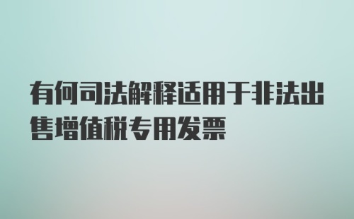 有何司法解释适用于非法出售增值税专用发票