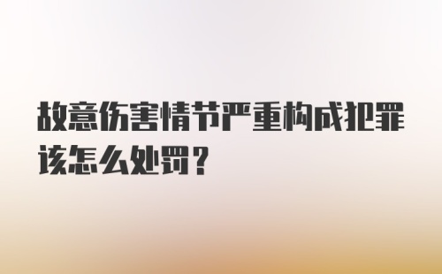 故意伤害情节严重构成犯罪该怎么处罚？