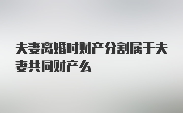 夫妻离婚时财产分割属于夫妻共同财产么