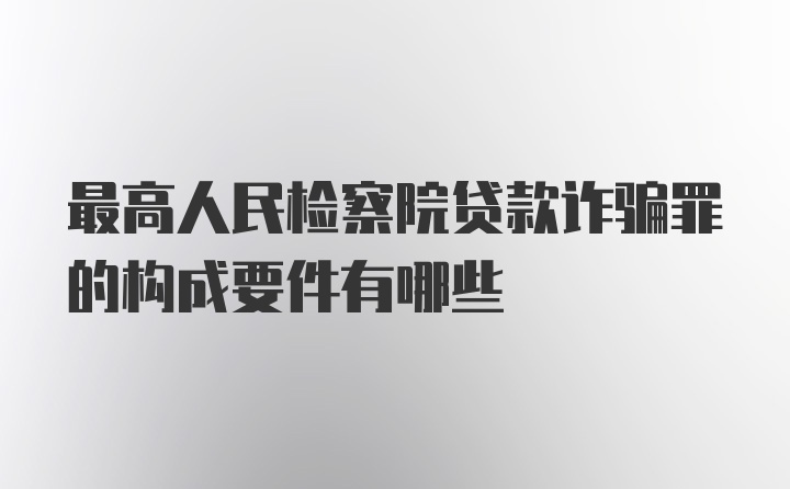 最高人民检察院贷款诈骗罪的构成要件有哪些