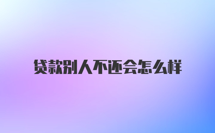贷款别人不还会怎么样
