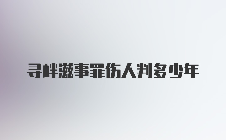 寻衅滋事罪伤人判多少年