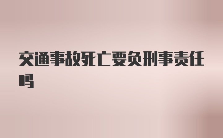 交通事故死亡要负刑事责任吗