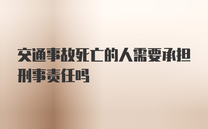 交通事故死亡的人需要承担刑事责任吗