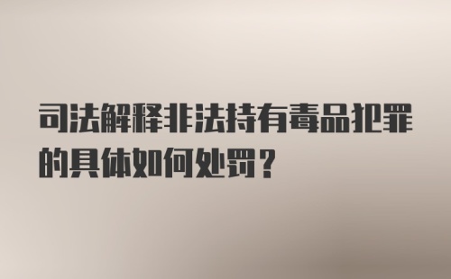 司法解释非法持有毒品犯罪的具体如何处罚？