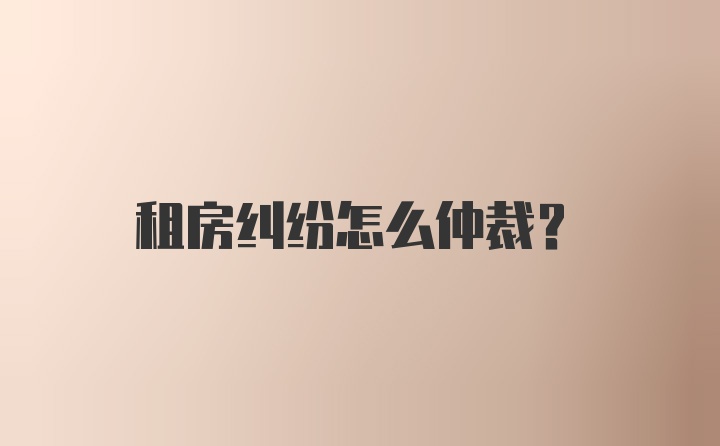 租房纠纷怎么仲裁？