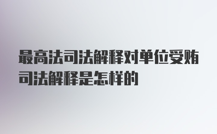 最高法司法解释对单位受贿司法解释是怎样的