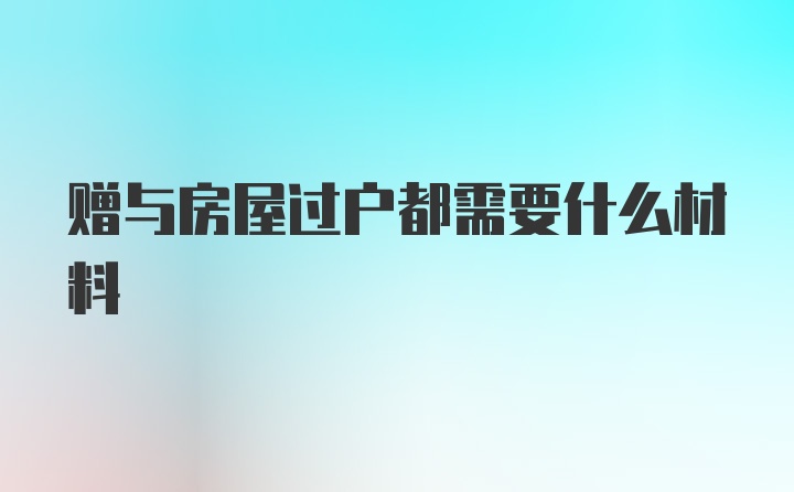 赠与房屋过户都需要什么材料