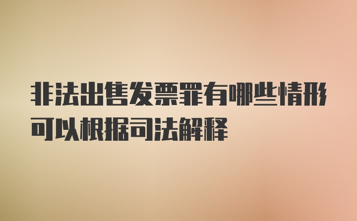 非法出售发票罪有哪些情形可以根据司法解释