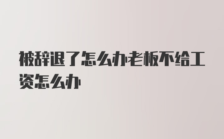 被辞退了怎么办老板不给工资怎么办