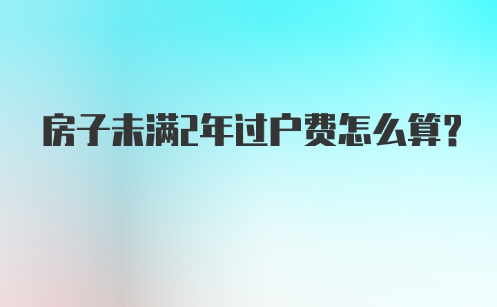 房子未满2年过户费怎么算？