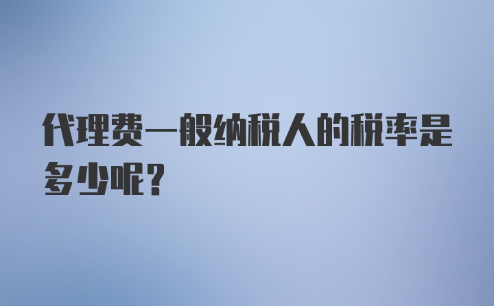 代理费一般纳税人的税率是多少呢？