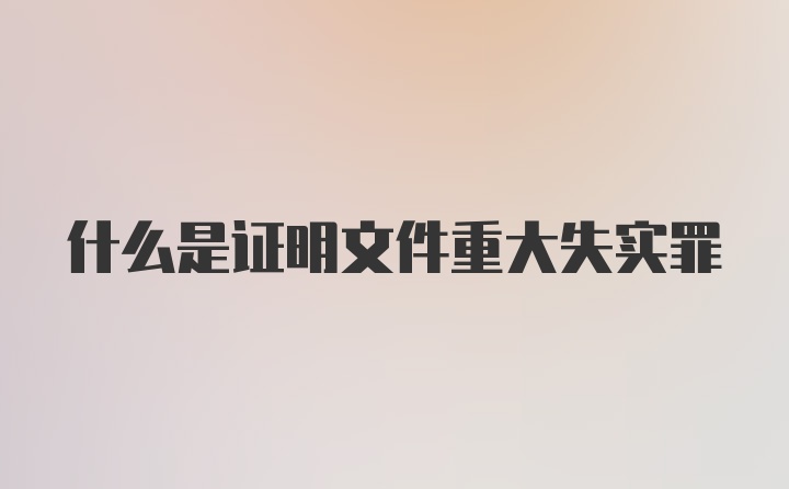 什么是证明文件重大失实罪