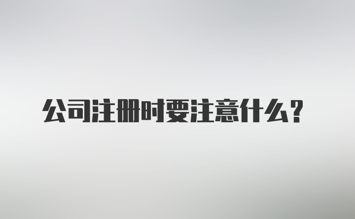 公司注册时要注意什么？