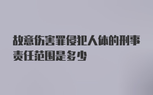 故意伤害罪侵犯人体的刑事责任范围是多少