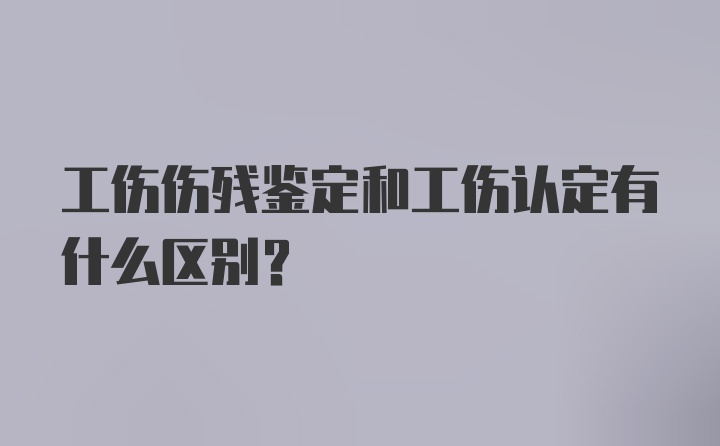 工伤伤残鉴定和工伤认定有什么区别？