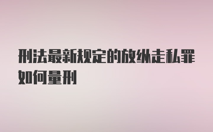 刑法最新规定的放纵走私罪如何量刑