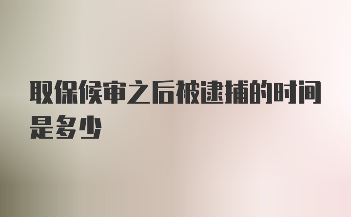 取保候审之后被逮捕的时间是多少