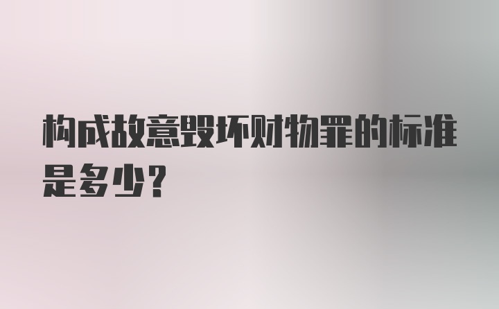 构成故意毁坏财物罪的标准是多少？