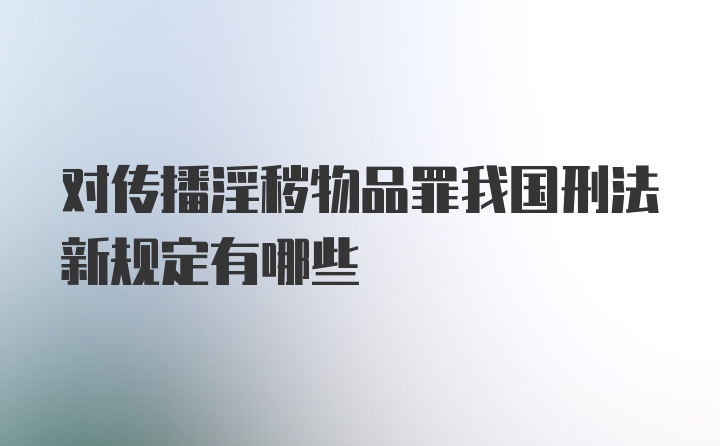 对传播淫秽物品罪我国刑法新规定有哪些