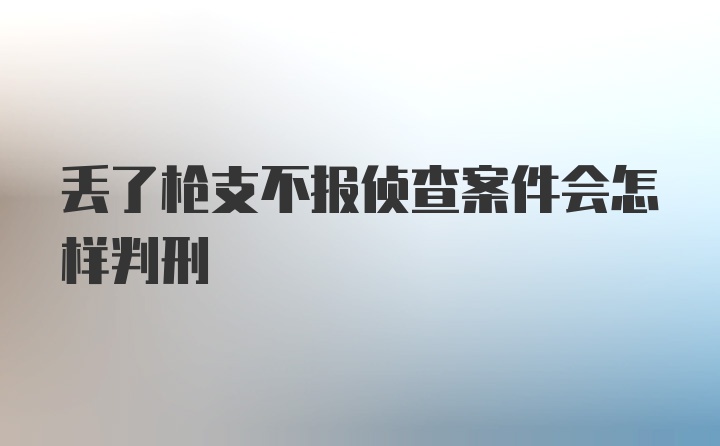 丢了枪支不报侦查案件会怎样判刑