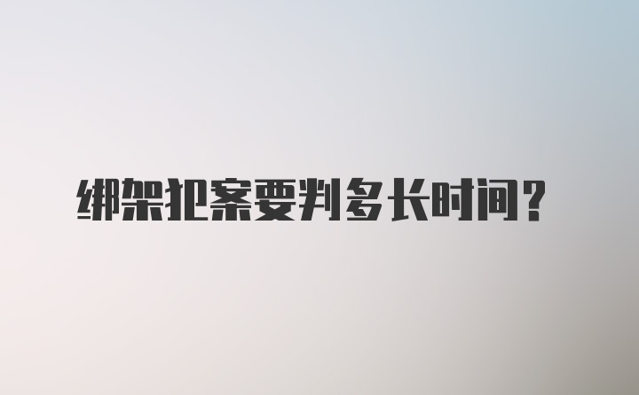 绑架犯案要判多长时间？