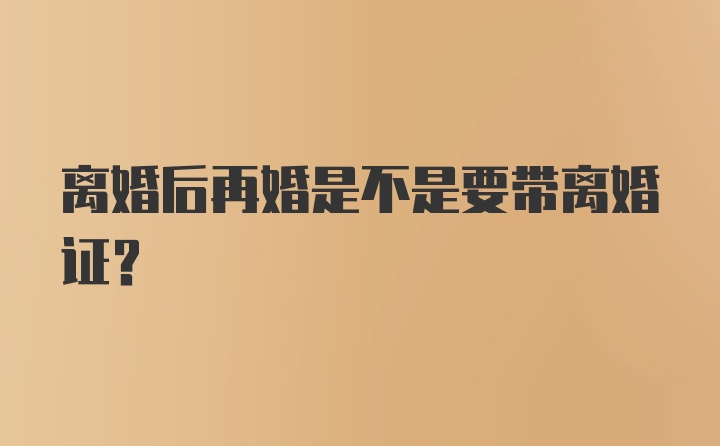 离婚后再婚是不是要带离婚证？