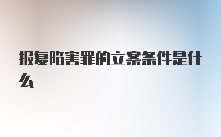 报复陷害罪的立案条件是什么