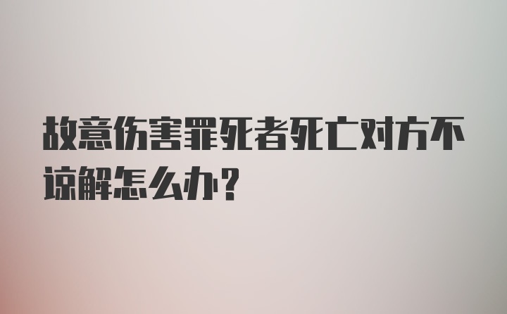 故意伤害罪死者死亡对方不谅解怎么办?