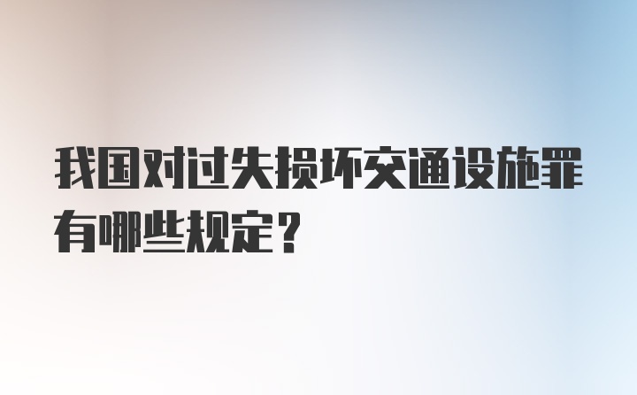 我国对过失损坏交通设施罪有哪些规定？