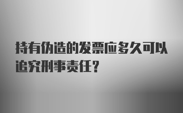 持有伪造的发票应多久可以追究刑事责任?