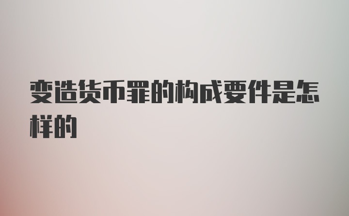 变造货币罪的构成要件是怎样的