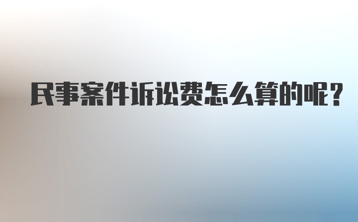 民事案件诉讼费怎么算的呢?